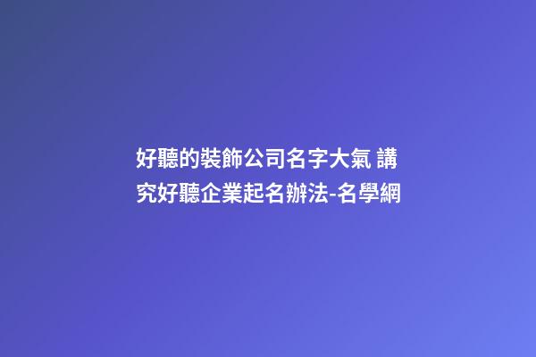 好聽的裝飾公司名字大氣 講究好聽企業起名辦法-名學網
